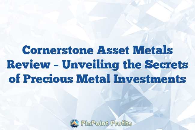 Cornerstone Asset Metals Review – Unveiling the Secrets of Precious Metal Investments