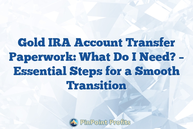 Gold IRA Account Transfer Paperwork: What Do I Need? – Essential Steps for a Smooth Transition