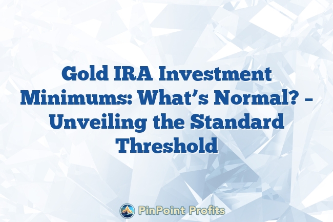 Gold IRA Investment Minimums: What’s Normal? – Unveiling the Standard Threshold