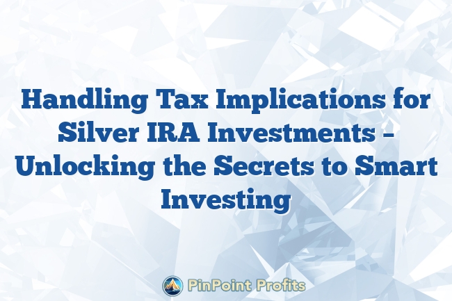 Handling Tax Implications for Silver IRA Investments – Unlocking the Secrets to Smart Investing