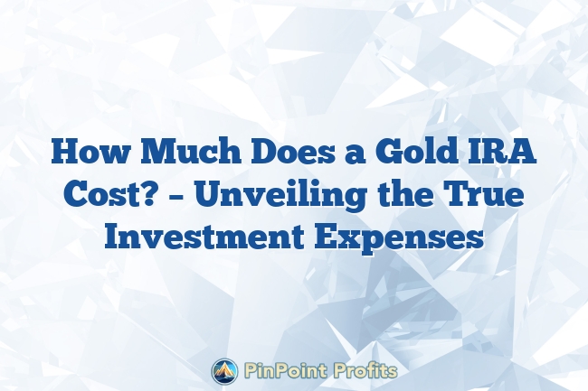 How Much Does a Gold IRA Cost? – Unveiling the True Investment Expenses