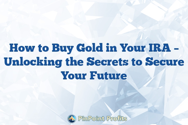 How to Buy Gold in Your IRA – Unlocking the Secrets to Secure Your Future