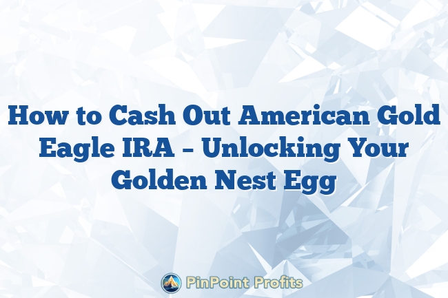 How to Cash Out American Gold Eagle IRA – Unlocking Your Golden Nest Egg