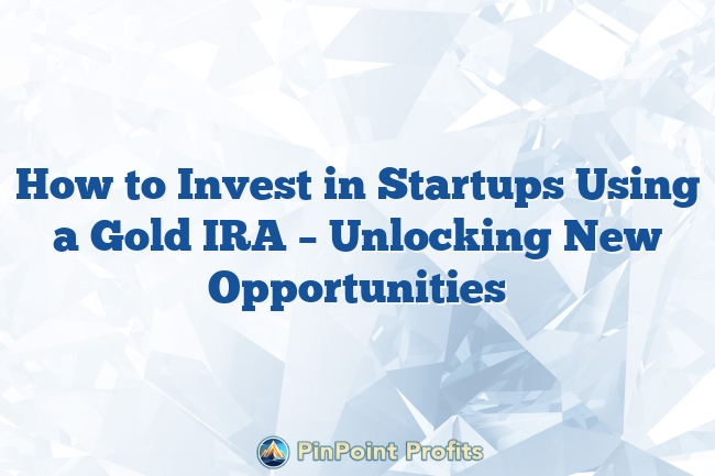 How to Invest in Startups Using a Gold IRA – Unlocking New Opportunities