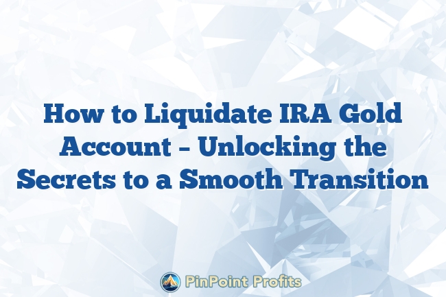 How to Liquidate IRA Gold Account – Unlocking the Secrets to a Smooth Transition