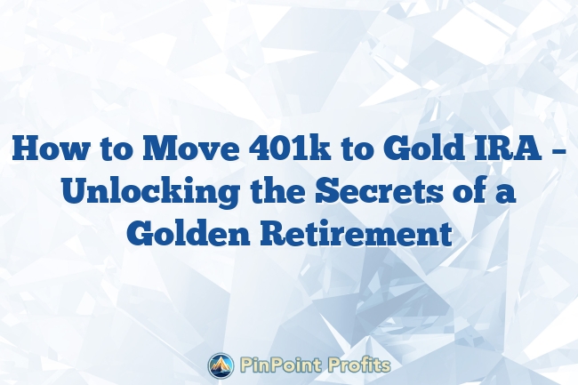 How to Move 401k to Gold IRA – Unlocking the Secrets of a Golden Retirement