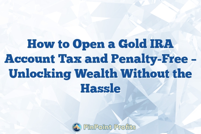 How to Open a Gold IRA Account Tax and Penalty-Free – Unlocking Wealth Without the Hassle