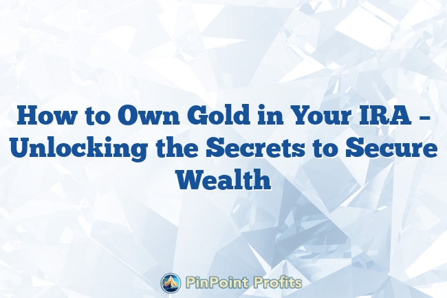 How to Own Gold in Your IRA – Unlocking the Secrets to Secure Wealth