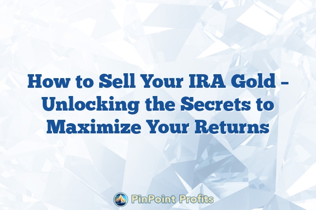 How to Sell Your IRA Gold – Unlocking the Secrets to Maximize Your Returns