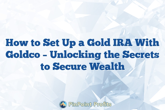 How to Set Up a Gold IRA With Goldco – Unlocking the Secrets to Secure Wealth