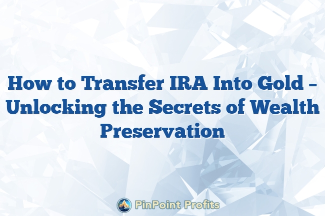 How to Transfer IRA Into Gold – Unlocking the Secrets of Wealth Preservation