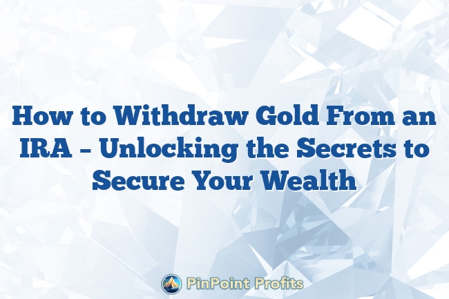 How to Withdraw Gold From an IRA – Unlocking the Secrets to Secure Your Wealth