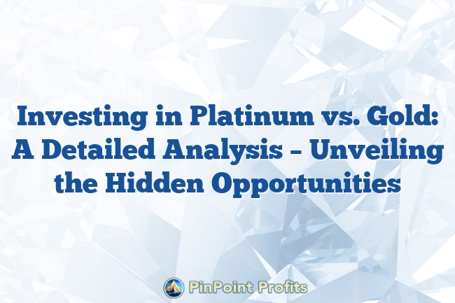 Investing in Platinum vs. Gold: A Detailed Analysis – Unveiling the Hidden Opportunities