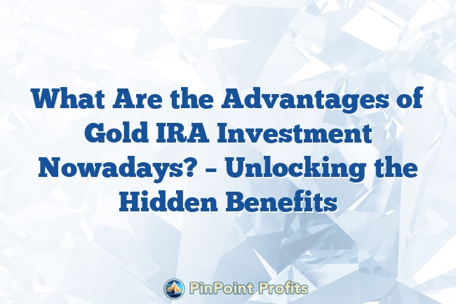 What Are the Advantages of Gold IRA Investment Nowadays? – Unlocking the Hidden Benefits