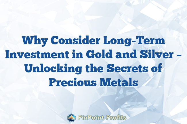 Why Consider Long-Term Investment in Gold and Silver – Unlocking the Secrets of Precious Metals